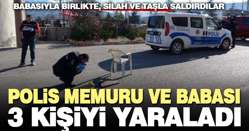 Polis memuru ve babası tartışmada 3 kişiyi yaraladı