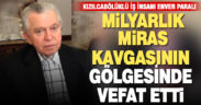 Ölmeden, ailesi miras kavgasına düşen Denizlili iş insanı Enver Paralı vefat etti