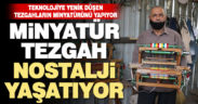 Minyatür tezgahlar ile nostaljiyi yaşatıyor