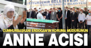 Cumhurbaşkanı Erdoğan’ın koruma müdürünün anne acısı
