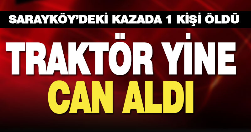 Sarayköy’deki traktör kazasında sürücü öldü
