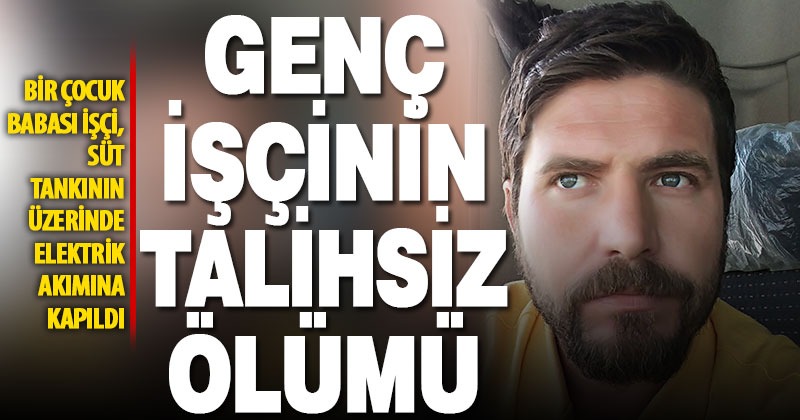 Süt tankerinin üzerinde elektrik akımına kapılan genç işçi yaşamını yitirdi