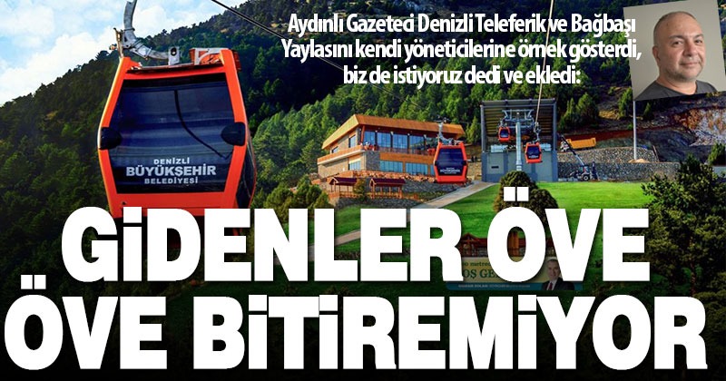 Aydınlı gazeteci Denizli Teleferik ve Bağbaşı Yaylasını örnek gösterip, “Biz de istiyoruz” dedi