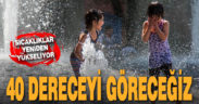 Sıcaklar yeniden yükseliyor. 40 dereceyi göreceğiz