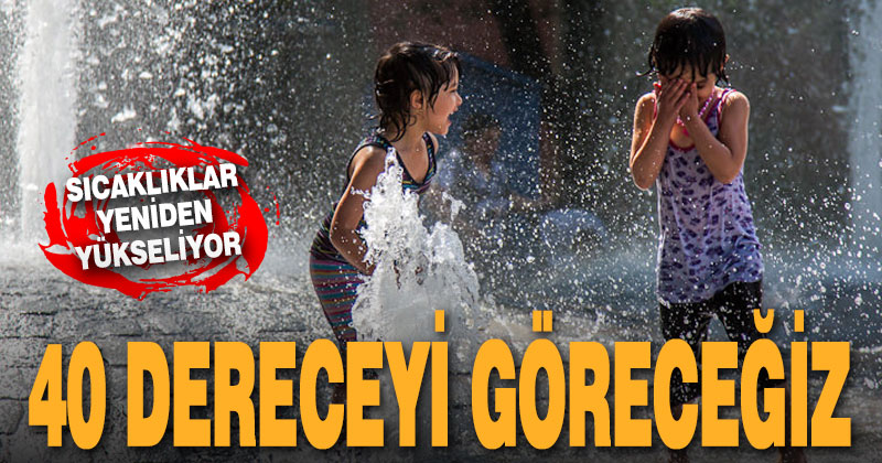 Sıcaklar yeniden yükseliyor. 40 dereceyi göreceğiz