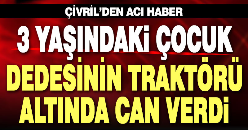 Çivril’de 3 yaşındaki çocuk dedesinin kullandığı traktörün altında can verdi