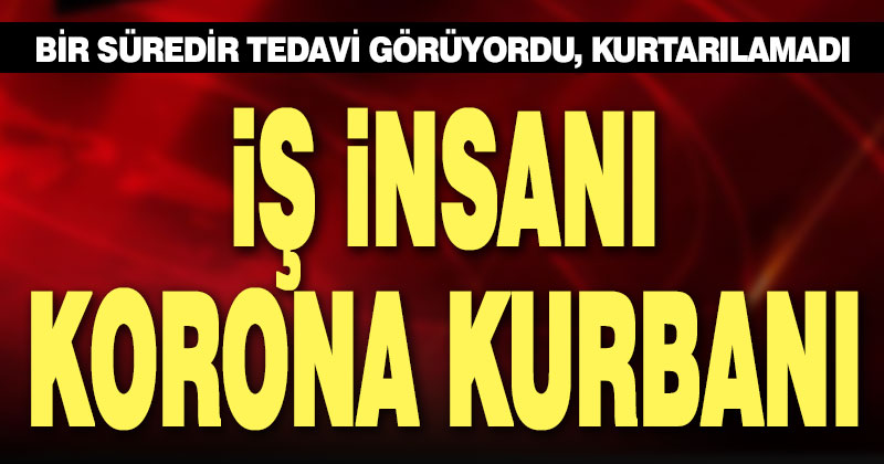 İş insanı koronavirüs nedeniyle hayatını kaybetti