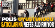 Polis uyuşturucu satıcılarına nefes aldırmıyor