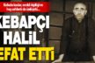 Kebapçı Halil hayatını kaybetti