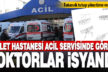 DDH acil servisi doktorları tutanak tutup isyan etti