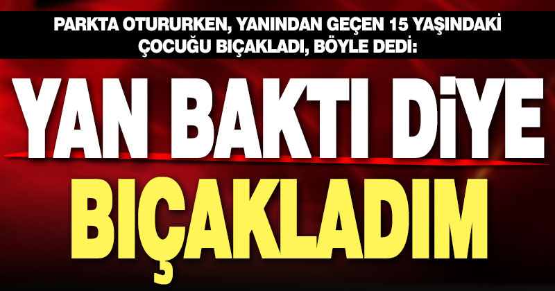 15 yaşındaki çocuğu bıçaklayan şüpheli: Yan baktığı için bıçakladım
