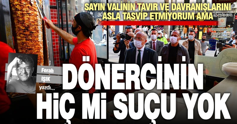 Sayın Valinin tavır ve davranışlarını asla tasvip etmiyorum ama dönercinin hiç mi suçu yok