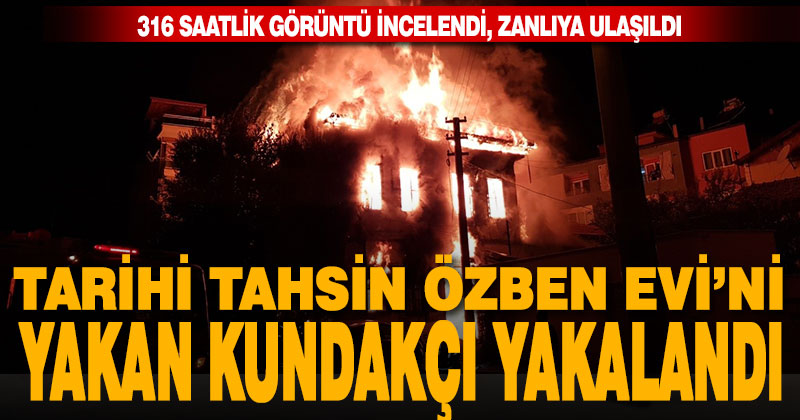 Tarihi Tahsin Özben Evi’ni yakan kundakçı yakalandı