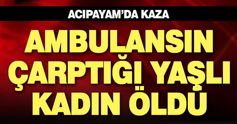 Acıpayam’da ambulansın çarptığı yaşlı kadın hayatını kaybetti