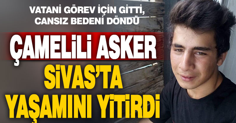 Çamelili asker Sivas’ta hayatını kaybetti