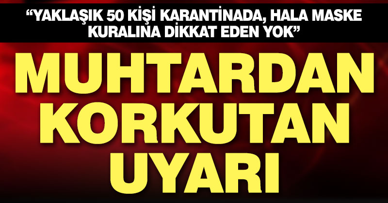 Koronavirüs vakaları artınca muhtar sosyal medyadan uyardı: Hala maske takan yok