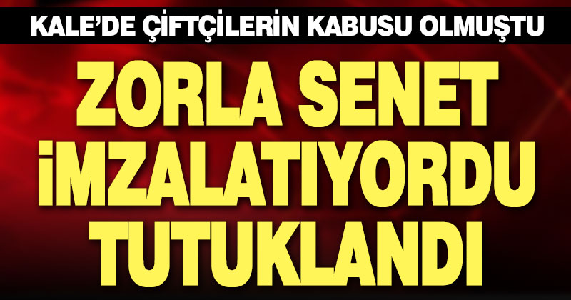 Kale’de çiftçilere zorla senet imzalatan zanlı tutuklandı