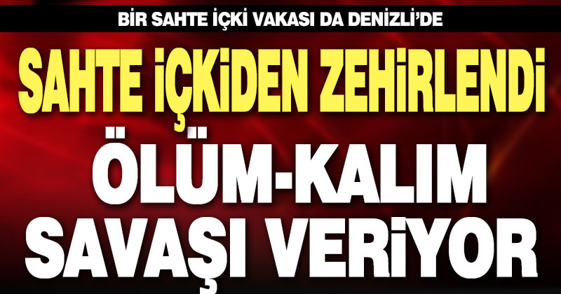 Sahte içki zehirledi, ölüm-kalım savaşı veriyor