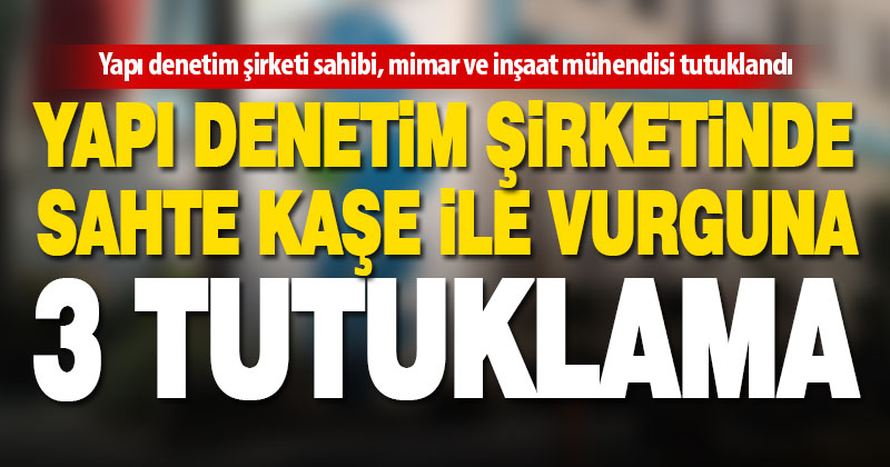 Sahte kaşe ile vurgun yapan yapı denetim şirketi operasyonunda 3 tutuklama