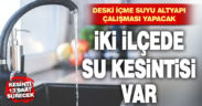 DESKİ altyapı çalışması yapacak, 2 ilçede sular kesilecek