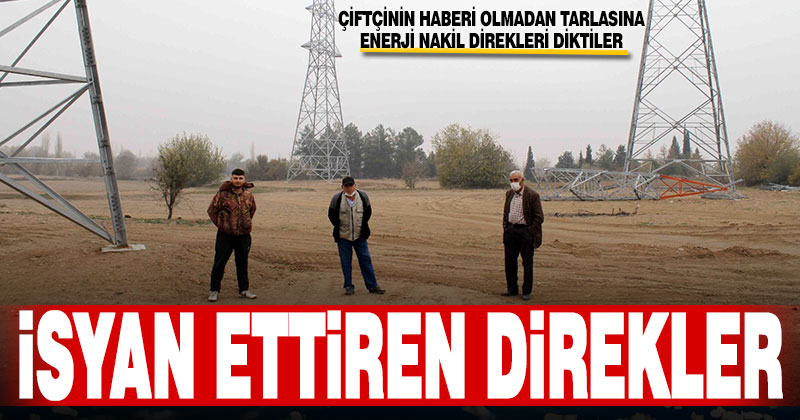 Çiftçinin haberi olmadan tarlasına enerji nakil hattı diktiler
