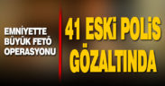 Emniyette büyük FETÖ operasyonu: 41 eski polis gözaltında