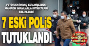 FETÖ operasyonunda gözaltına alınan 43 eski polisten 7’si tutuklandı