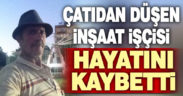 Çatıdan düşen inşaat işçisi hayatını kaybetti