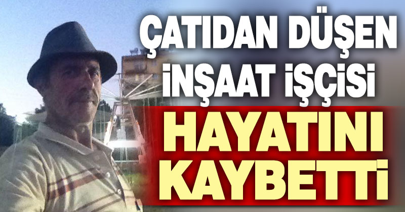Çatıdan düşen inşaat işçisi hayatını kaybetti