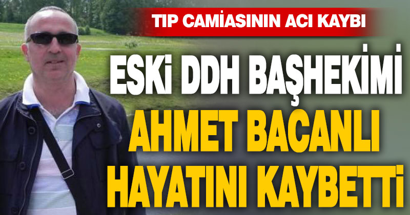 Eski DDH Başhekimi Ahmet Bacanlı hayatını kaybetti