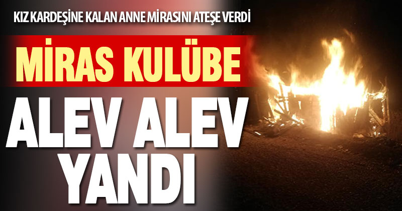 Çameli’de kız kardeşine annesinden miras kalan kulübeyi yaktı