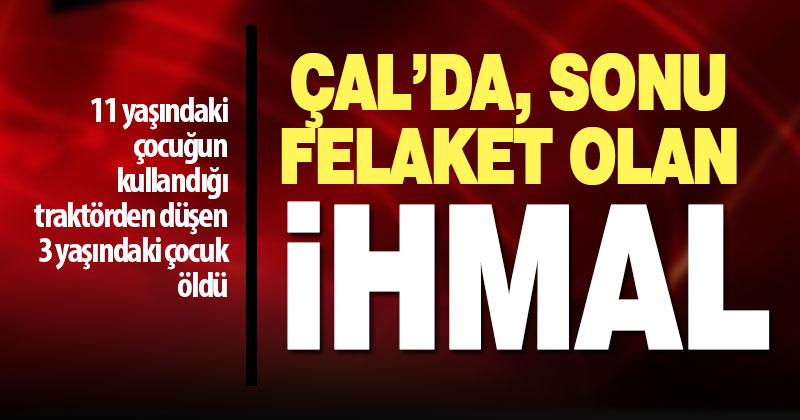 Çal’da 11 yaşındaki çocuğun kullandığı traktörden düşen 3 yaşındaki çocuk öldü