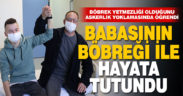 Rahatsızlığını askerlik yoklamasında öğrenen genç, babasının böbreğiyle hayata tutundu
