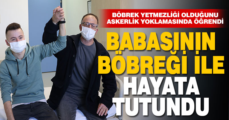 Rahatsızlığını askerlik yoklamasında öğrenen genç, babasının böbreğiyle hayata tutundu