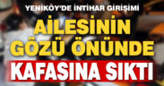 Ailesinin gözü önünde kafasına sıktı