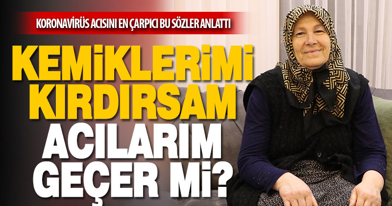Korona acısını en çarpıcı bu sözler anlattı: Kemiklerimi kırdırsam acılarım geçer mi?