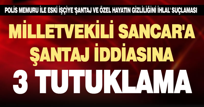 Sancar’a şantaj yaptıkları iddiasıyla yakalanan 6 zanlıdan 3’ü tutuklandı