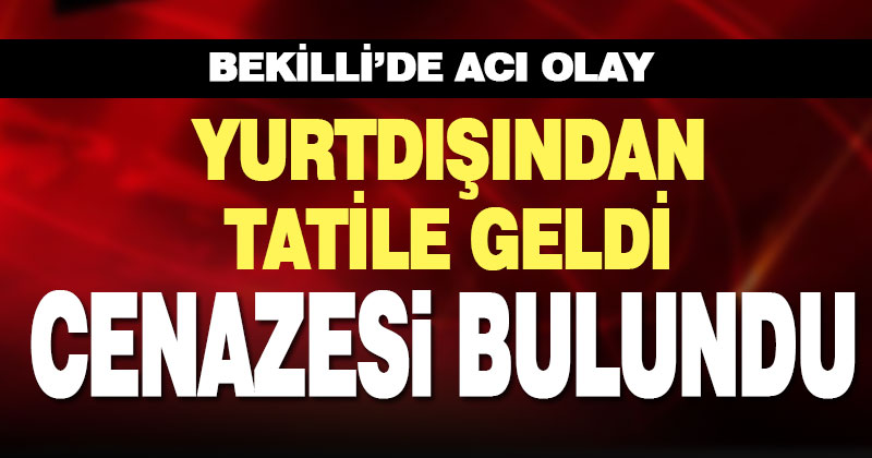 Yurtdışından tatile geldi, evinde cenazesi bulundu