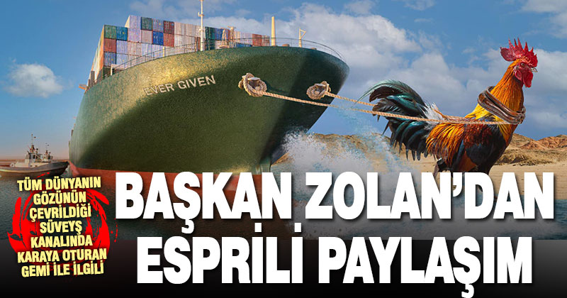 Başkan Zolan’dan Süveyş kanalında karaya oturan Ever Given gemisi ile ilgili esprili paylaşım