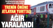 Trenin önüne atlayarak intihar girişiminde bulunan genç ağır yaralandı