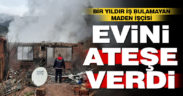 Bir yıldır iş bulamayan maden işçisi evini ateşe verdi