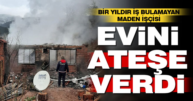 Bir yıldır iş bulamayan maden işçisi evini ateşe verdi