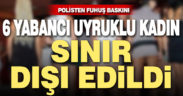 Polisten fuhuş operasyonu. Yabancı uyruklu 6 kadın sınır dışı edildi