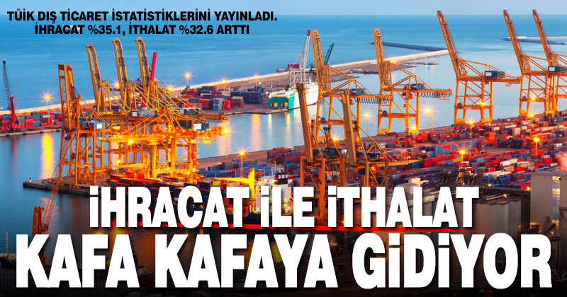 TÜİK dış ticaret istatistiklerini yayınladı. İhracat %35.1, ithalat %32.6 arttı