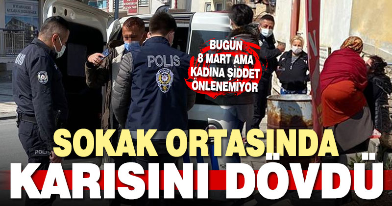 Dünya Kadınlar Günü’nde eşini sokak ortasında dövdü, gözaltına alındı