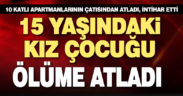 10 katlı apartmanın çatısından atlayan 15 yaşındaki kız öldü