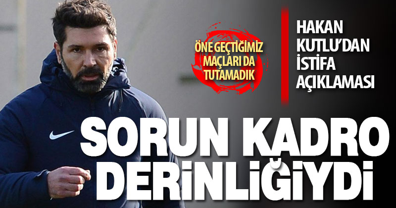 Hakan Kutlu’dan istifa sonrası açıklama: Sorun kadro derinliğiydi