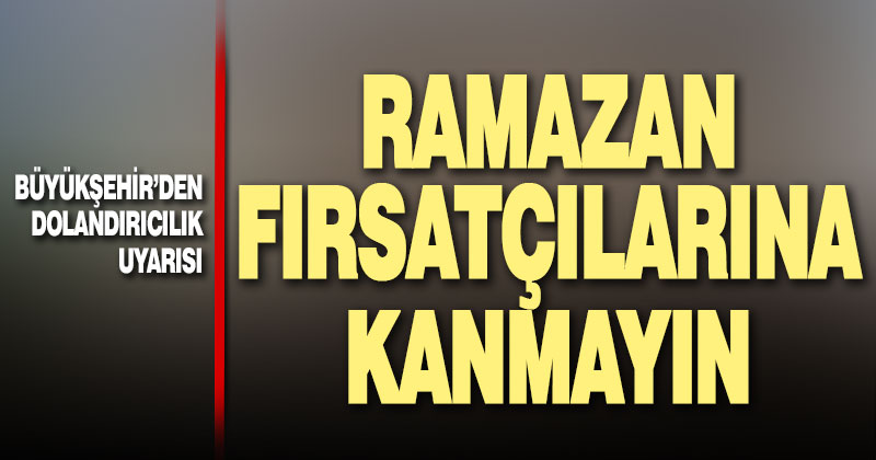 Büyükşehir’den dolandırıcılık uyarısı: Ramazan fırsatçılarına kanmayın
