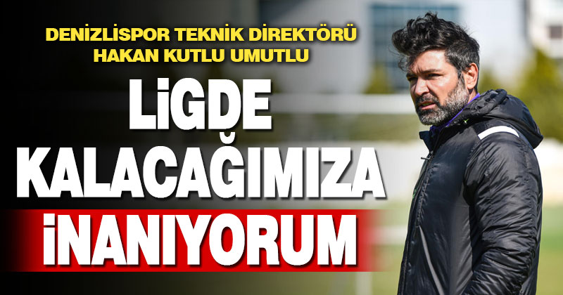 Denizlispor Teknik Direktörü Hakan Kutlu, Süper Lig’de kalacaklarına inanıyor