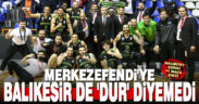 Merkezefendi’ye Balıkesir de ‘Dur’ diyemedi